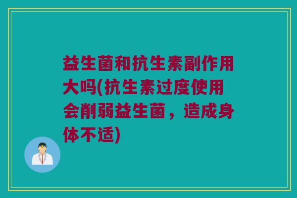益生菌和抗生素副作用大吗(抗生素过度使用会削弱益生菌，造成身体不适)