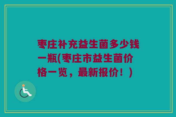 枣庄补充益生菌多少钱一瓶(枣庄市益生菌价格一览，最新报价！)