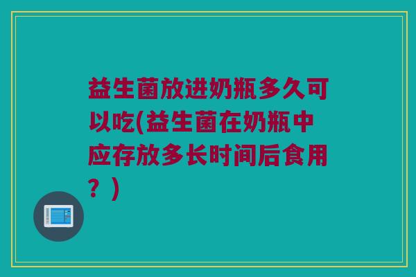 益生菌放进奶瓶多久可以吃(益生菌在奶瓶中应存放多长时间后食用？)