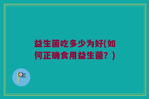 益生菌吃多少为好(如何正确食用益生菌？)