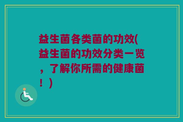 益生菌各类菌的功效(益生菌的功效分类一览，了解你所需的健康菌！)
