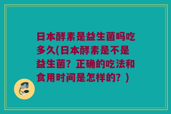 日本酵素是益生菌吗吃多久(日本酵素是不是益生菌？正确的吃法和食用时间是怎样的？)