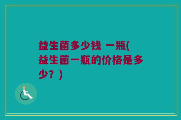 益生菌多少钱 一瓶(益生菌一瓶的价格是多少？)