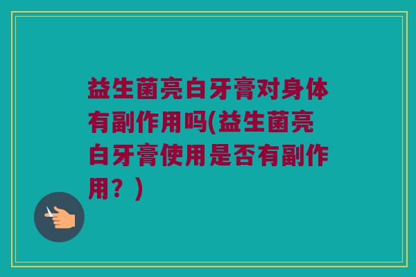 益生菌亮白牙膏对身体有副作用吗(益生菌亮白牙膏使用是否有副作用？)