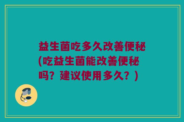 益生菌吃多久改善便秘(吃益生菌能改善便秘吗？建议使用多久？)