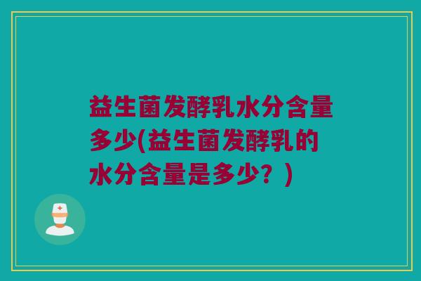 益生菌发酵乳水分含量多少(益生菌发酵乳的水分含量是多少？)