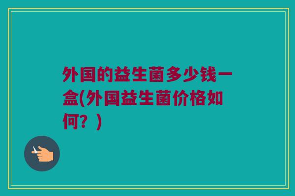 外国的益生菌多少钱一盒(外国益生菌价格如何？)