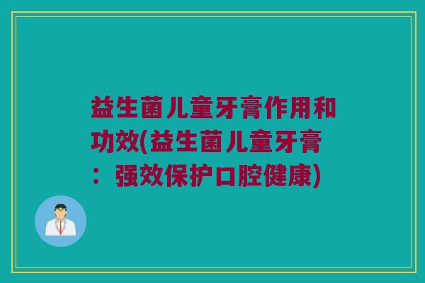 益生菌儿童牙膏作用和功效(益生菌儿童牙膏：强效保护口腔健康)