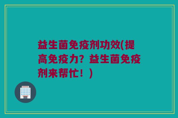 益生菌免疫剂功效(提高免疫力？益生菌免疫剂来帮忙！)