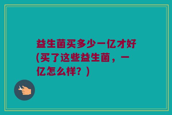 益生菌买多少一亿才好(买了这些益生菌，一亿怎么样？)