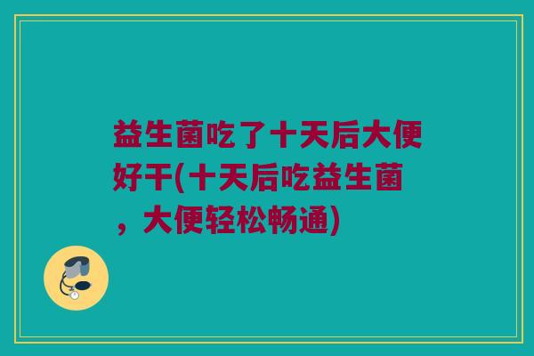 益生菌吃了十天后大便好干(十天后吃益生菌，大便轻松畅通)