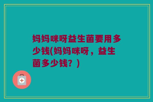 妈妈咪呀益生菌要用多少钱(妈妈咪呀，益生菌多少钱？)