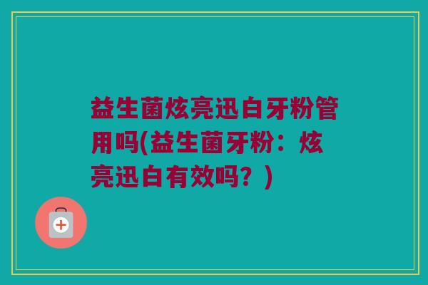 益生菌炫亮迅白牙粉管用吗(益生菌牙粉：炫亮迅白有效吗？)