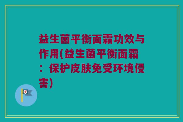 益生菌平衡面霜功效与作用(益生菌平衡面霜：保护皮肤免受环境侵害)