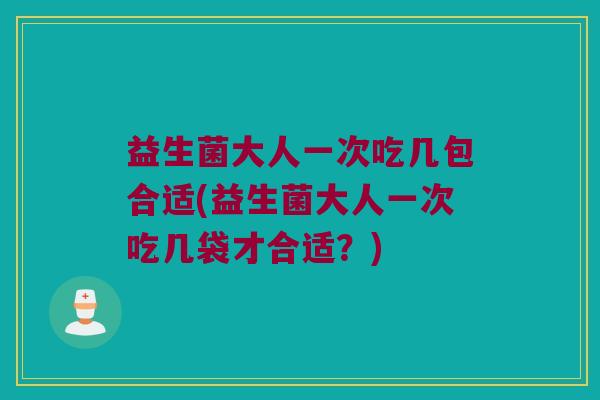 益生菌大人一次吃几包合适(益生菌大人一次吃几袋才合适？)
