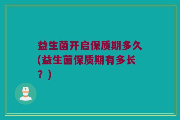 益生菌开启保质期多久(益生菌保质期有多长？)