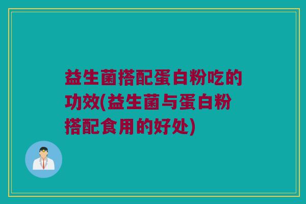 益生菌搭配蛋白粉吃的功效(益生菌与蛋白粉搭配食用的好处)