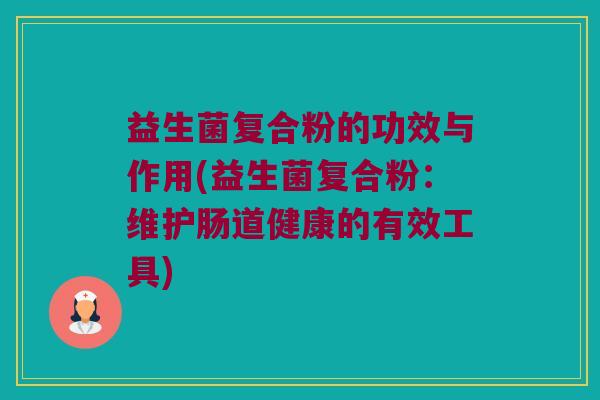 益生菌复合粉的功效与作用(益生菌复合粉：维护肠道健康的有效工具)