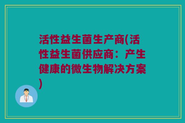 活性益生菌生产商(活性益生菌供应商：产生健康的微生物解决方案)