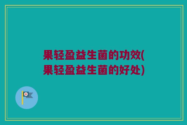 果轻盈益生菌的功效(果轻盈益生菌的好处)