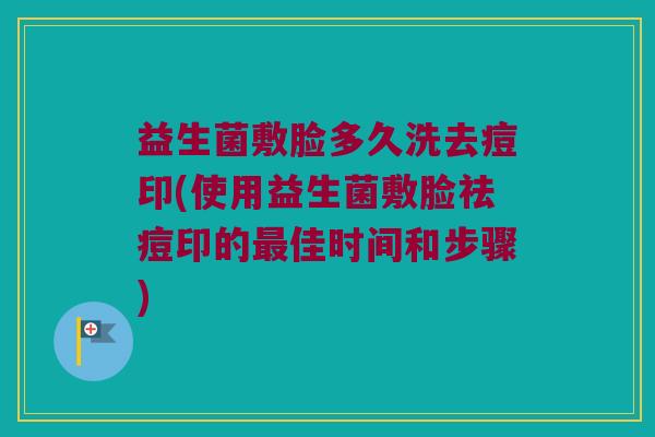 益生菌敷脸多久洗去痘印(使用益生菌敷脸祛痘印的最佳时间和步骤)