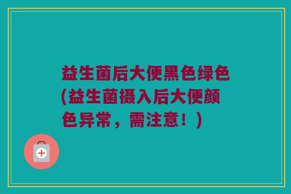 益生菌后大便黑色绿色(益生菌摄入后大便颜色异常，需注意！)