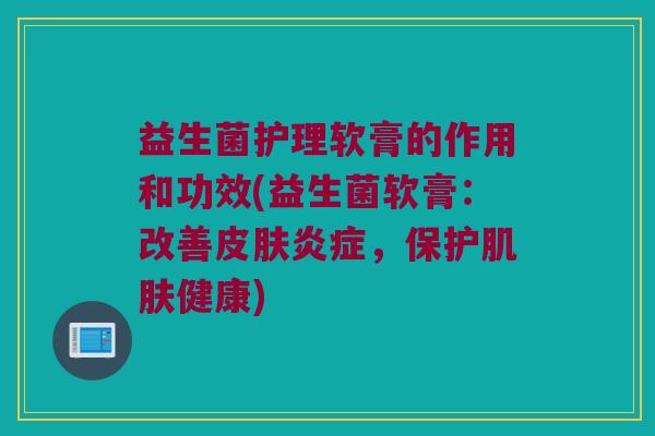 益生菌护理软膏的作用和功效(益生菌软膏：改善皮肤炎症，保护肌肤健康)