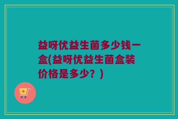 益呀优益生菌多少钱一盒(益呀优益生菌盒装价格是多少？)