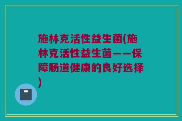 施林克活性益生菌(施林克活性益生菌——保障肠道健康的良好选择) 施林克活性益生菌(施林克活性益生菌——保障肠道健康的良好选择)
