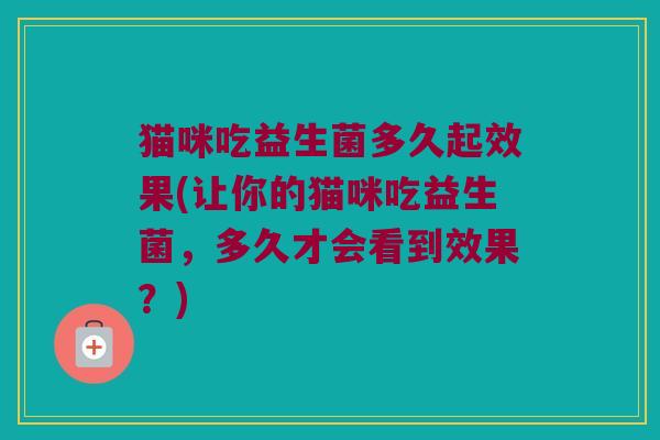猫咪吃益生菌多久起效果(让你的猫咪吃益生菌，多久才会看到效果？)