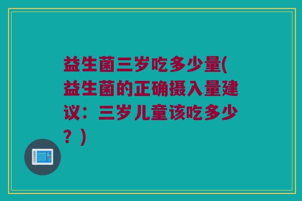 益生菌三岁吃多少量(益生菌的正确摄入量建议：三岁儿童该吃多少？)