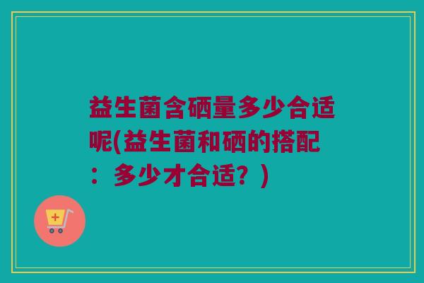 益生菌含硒量多少合适呢(益生菌和硒的搭配：多少才合适？)