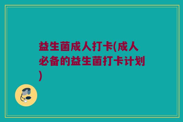 益生菌成人打卡(成人必备的益生菌打卡计划)