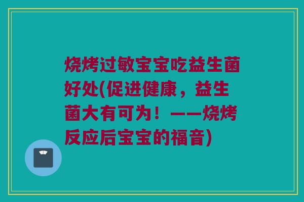 烧烤过敏宝宝吃益生菌好处(促进健康，益生菌大有可为！——烧烤反应后宝宝的福音)