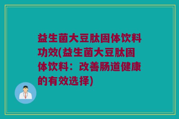 益生菌大豆肽固体饮料功效(益生菌大豆肽固体饮料：改善肠道健康的有效选择)
