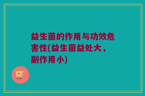 益生菌的作用与功效危害性(益生菌益处大，副作用小)