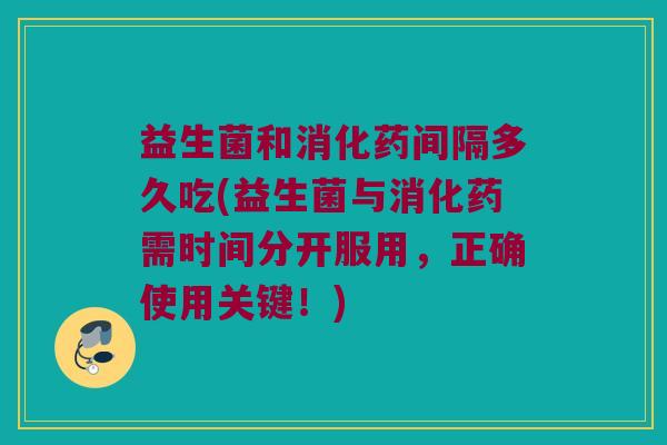 益生菌和消化药间隔多久吃(益生菌与消化药需时间分开服用，正确使用关键！)