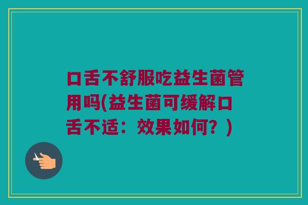 口舌不舒服吃益生菌管用吗(益生菌可缓解口舌不适：效果如何？)