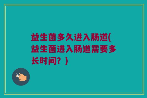 益生菌多久进入肠道(益生菌进入肠道需要多长时间？)