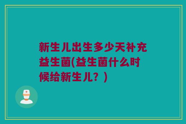 新生儿出生多少天补充益生菌(益生菌什么时候给新生儿？)