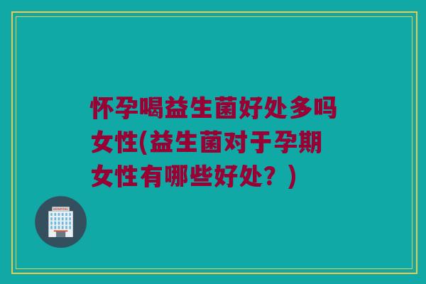 怀孕喝益生菌好处多吗女性(益生菌对于孕期女性有哪些好处？)