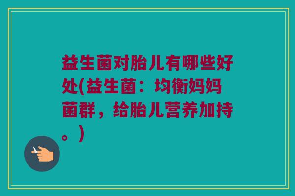 益生菌对胎儿有哪些好处(益生菌：均衡妈妈菌群，给胎儿营养加持。)