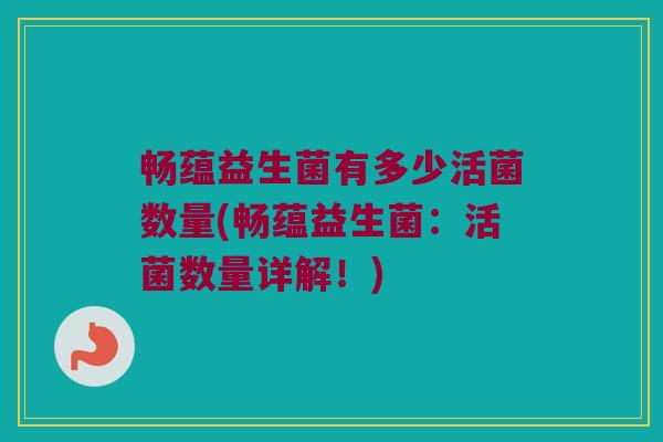 畅蕴益生菌有多少活菌数量(畅蕴益生菌:活菌数量详解!) 畅蕴益生菌有多少活菌数量(畅蕴益生菌:活菌数量详解!)