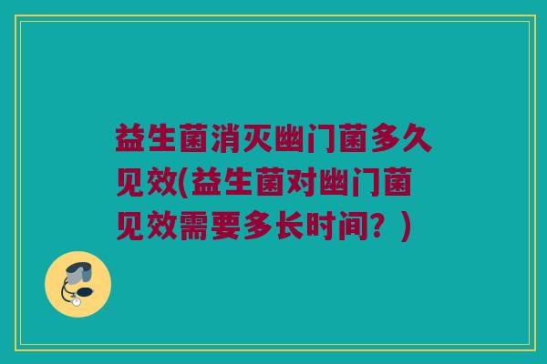 益生菌消灭幽门菌多久见效(益生菌对幽门菌见效需要多长时间？)