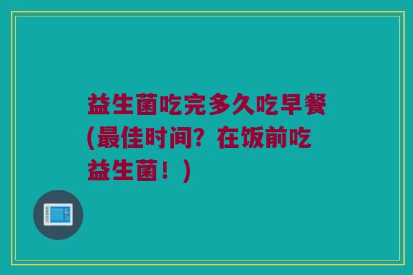 益生菌吃完多久吃早餐(最佳时间？在饭前吃益生菌！)