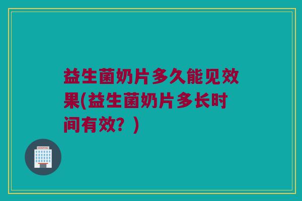 益生菌奶片多久能见效果(益生菌奶片多长时间有效？)