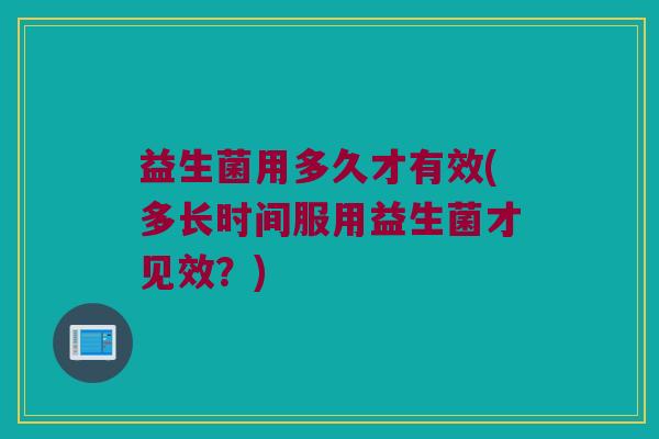 益生菌用多久才有效(多长时间服用益生菌才见效？)