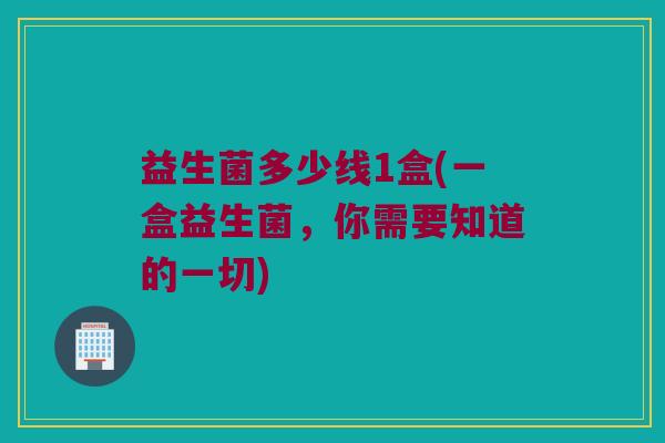 益生菌多少线1盒(一盒益生菌，你需要知道的一切)