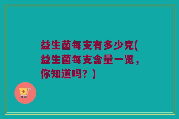益生菌每支有多少克(益生菌每支含量一览，你知道吗？)