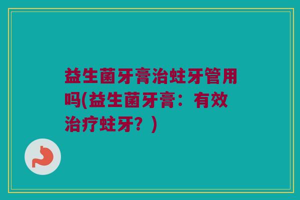 益生菌牙膏蛀牙管用吗(益生菌牙膏:有效蛀牙?) 益生菌牙膏蛀牙管用吗(益生菌牙膏:有效蛀牙?)